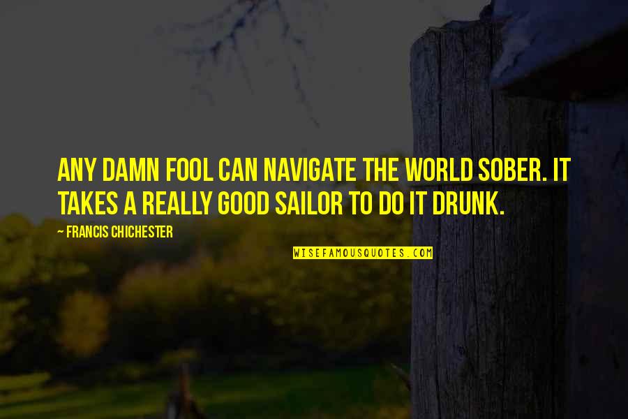 Damn Fool Quotes By Francis Chichester: Any damn fool can navigate the world sober.