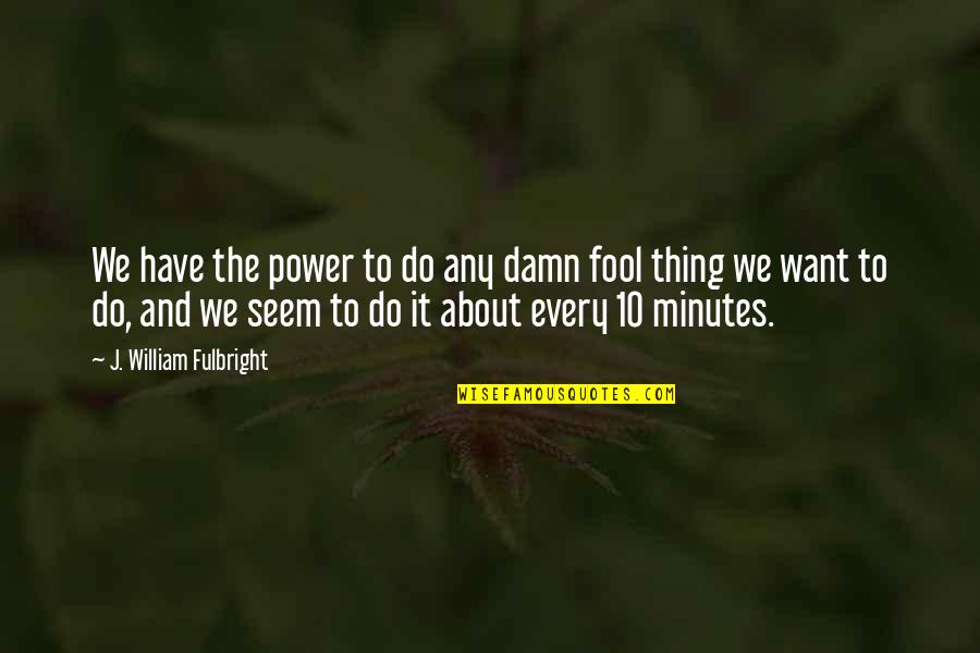 Damn Fool Quotes By J. William Fulbright: We have the power to do any damn