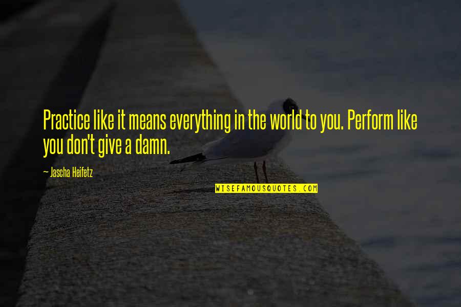 Damn The World Quotes By Jascha Heifetz: Practice like it means everything in the world Damn The World Quotes By Jascha Heifetz: Practice like it means everything in the world