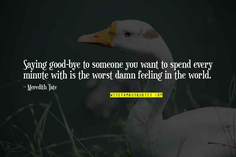 Damn The World Quotes By Meredith Tate: Saying good-bye to someone you want to spend Damn The World Quotes By Meredith Tate: Saying good-bye to someone you want to spend