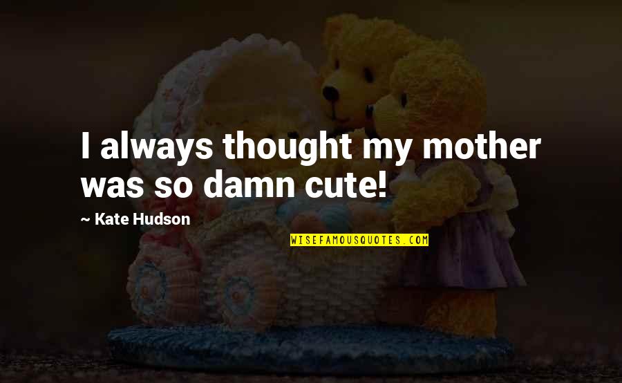 Damn Your Cute Quotes By Kate Hudson: I always thought my mother was so damn