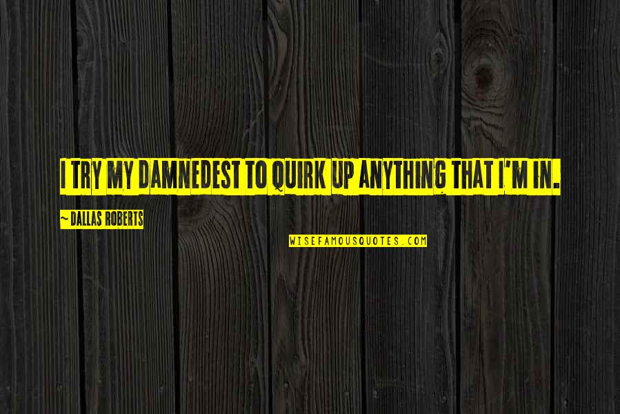 Damnedest Quotes By Dallas Roberts: I try my damnedest to quirk up anything Damnedest Quotes By Dallas Roberts: I try my damnedest to quirk up anything