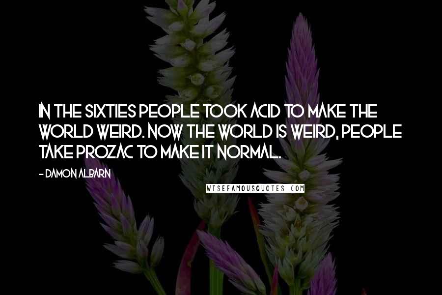 Damon Albarn quotes: In the Sixties people took acid to make the world weird. Now the world is weird, people take Prozac to make it normal.