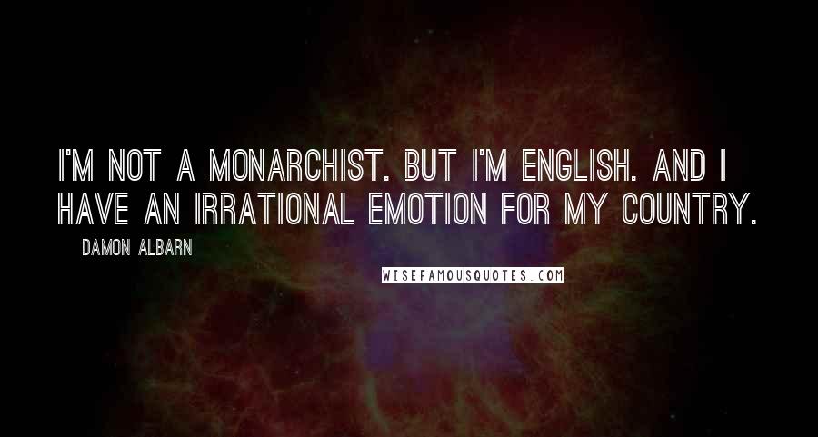Damon Albarn quotes: I'm not a monarchist. But I'm English. And I have an irrational emotion for my country.