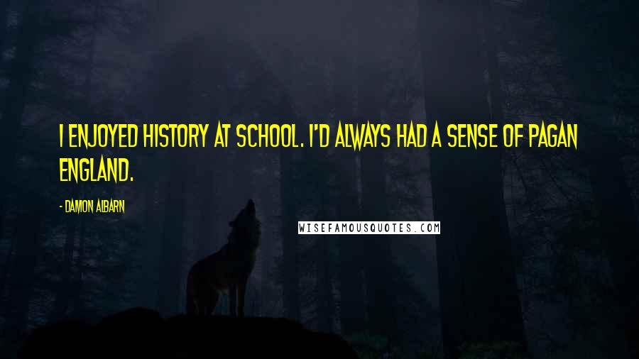 Damon Albarn quotes: I enjoyed history at school. I'd always had a sense of pagan England.