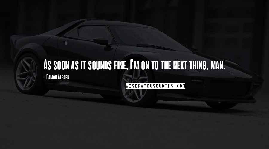 Damon Albarn quotes: As soon as it sounds fine, I'm on to the next thing, man.