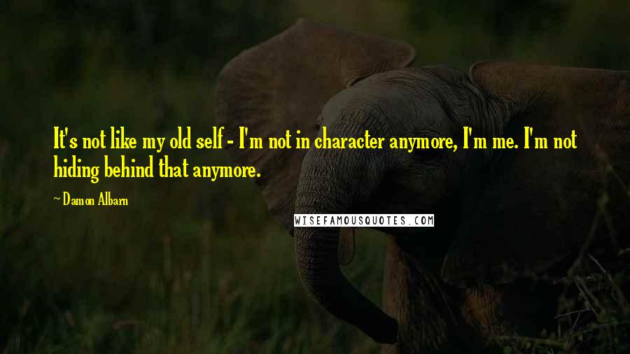 Damon Albarn quotes: It's not like my old self - I'm not in character anymore, I'm me. I'm not hiding behind that anymore. Damon Albarn quotes: It's not like my old self - I'm not in character anymore, I'm me. I'm not hiding behind that anymore.