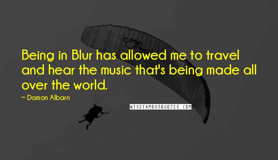 Damon Albarn quotes: Being in Blur has allowed me to travel and hear the music that's being made all over the world.