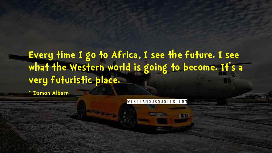 Damon Albarn quotes: Every time I go to Africa, I see the future. I see what the Western world is going to become. It's a very futuristic place.