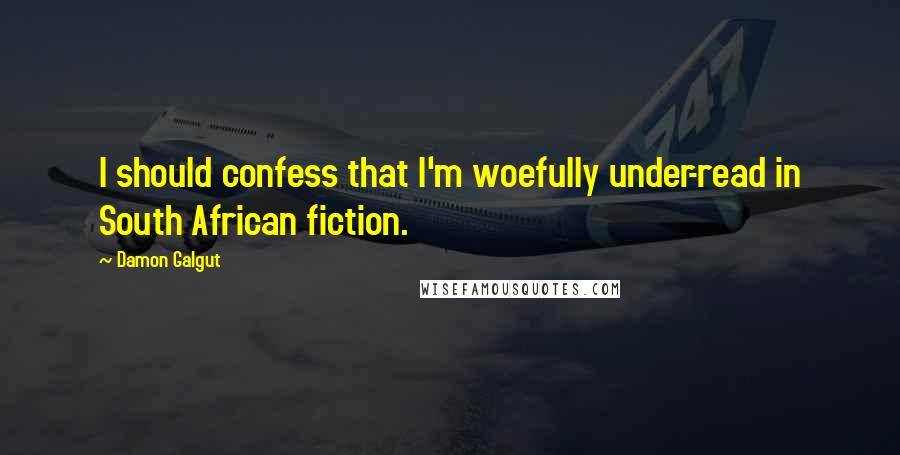 Damon Galgut quotes: I should confess that I'm woefully under-read in South African fiction.