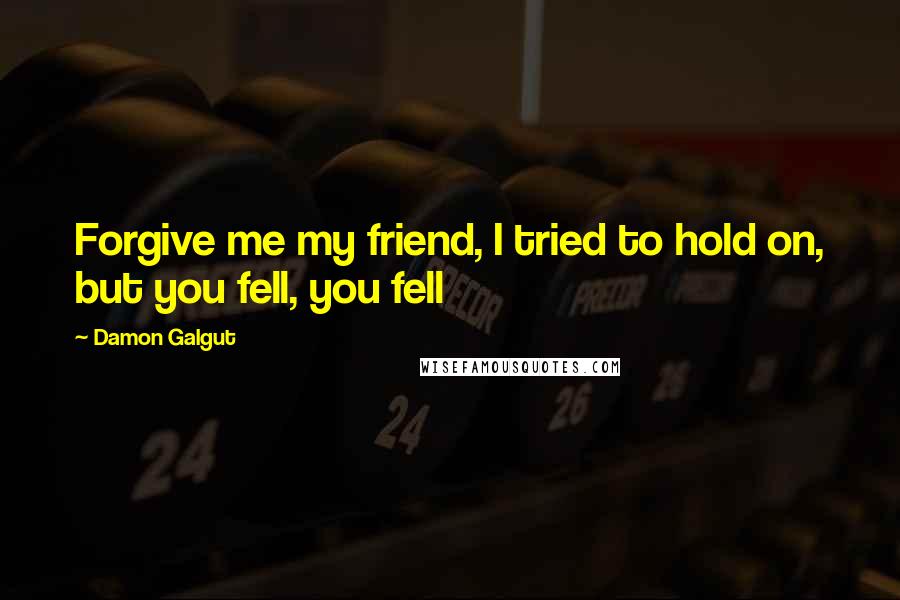 Damon Galgut quotes: Forgive me my friend, I tried to hold on, but you fell, you fell