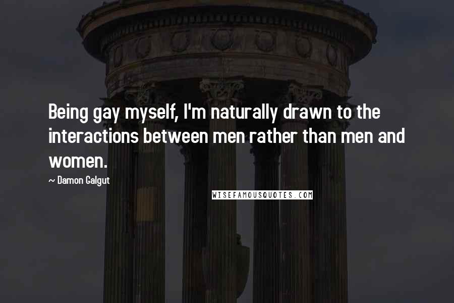 Damon Galgut quotes: Being gay myself, I'm naturally drawn to the interactions between men rather than men and women.