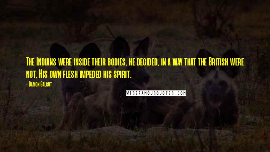 Damon Galgut quotes: The Indians were inside their bodies, he decided, in a way that the British were not. His own flesh impeded his spirit.