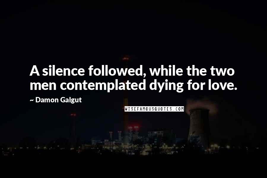 Damon Galgut quotes: A silence followed, while the two men contemplated dying for love.