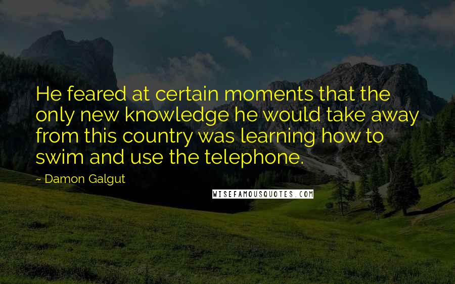 Damon Galgut quotes: He feared at certain moments that the only new knowledge he would take away from this country was learning how to swim and use the telephone.