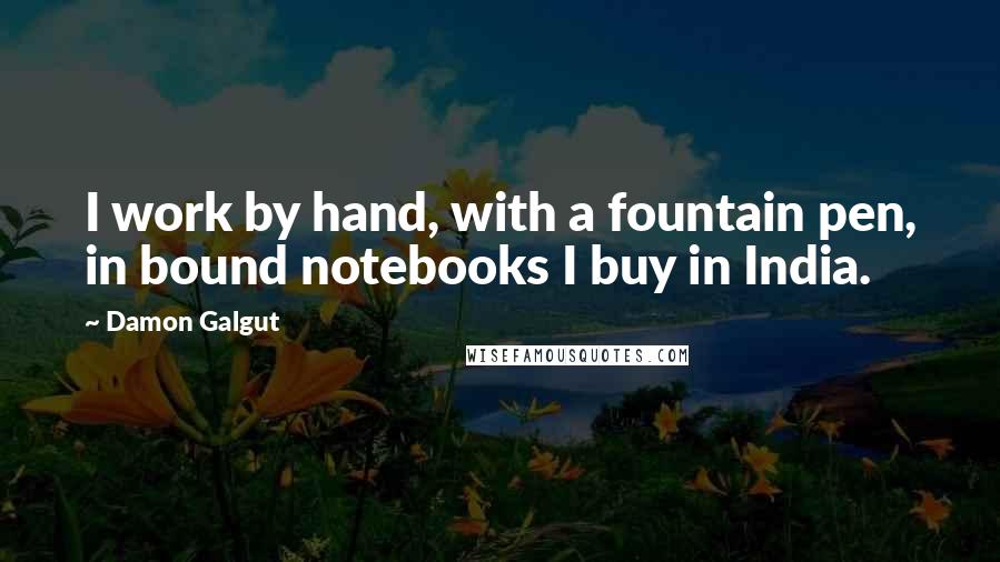 Damon Galgut quotes: I work by hand, with a fountain pen, in bound notebooks I buy in India.