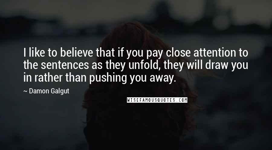 Damon Galgut quotes: I like to believe that if you pay close attention to the sentences as they unfold, they will draw you in rather than pushing you away.