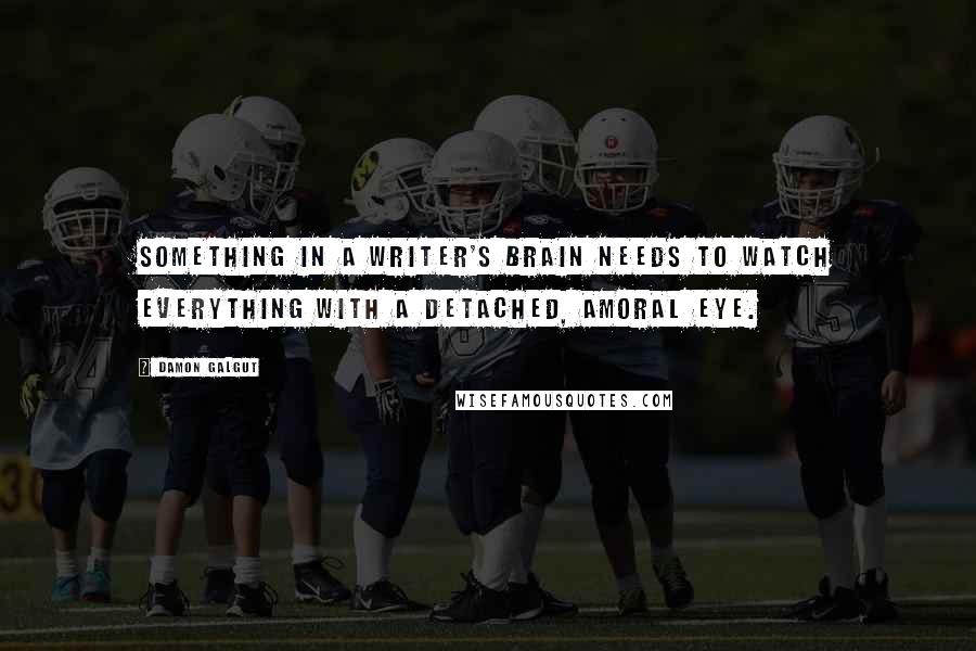 Damon Galgut quotes: Something in a writer's brain needs to watch everything with a detached, amoral eye.