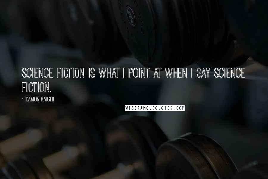 Damon Knight quotes: Science fiction is what I point at when I say science fiction.