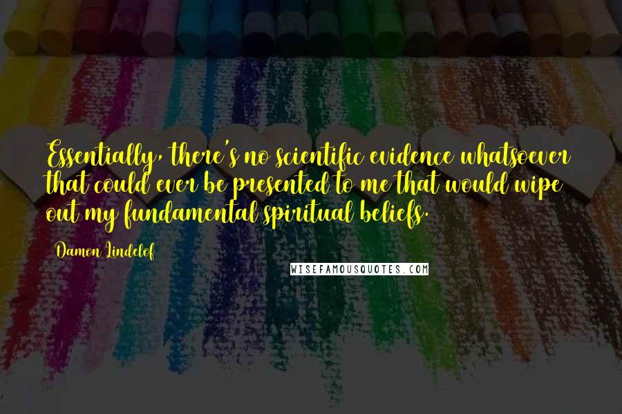 Damon Lindelof quotes: Essentially, there's no scientific evidence whatsoever that could ever be presented to me that would wipe out my fundamental spiritual beliefs.