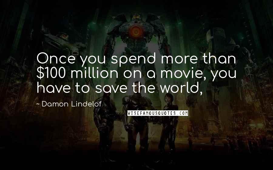 Damon Lindelof quotes: Once you spend more than $100 million on a movie, you have to save the world,