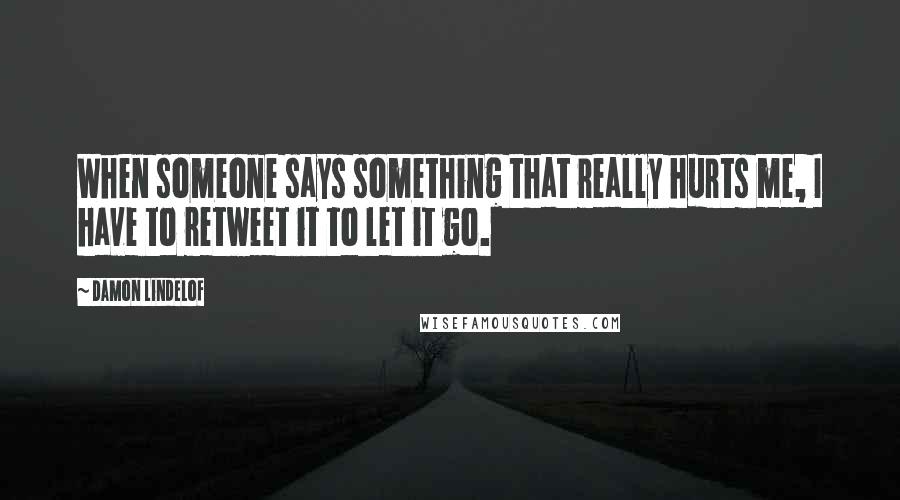 Damon Lindelof quotes: When someone says something that really hurts me, I have to retweet it to let it go.