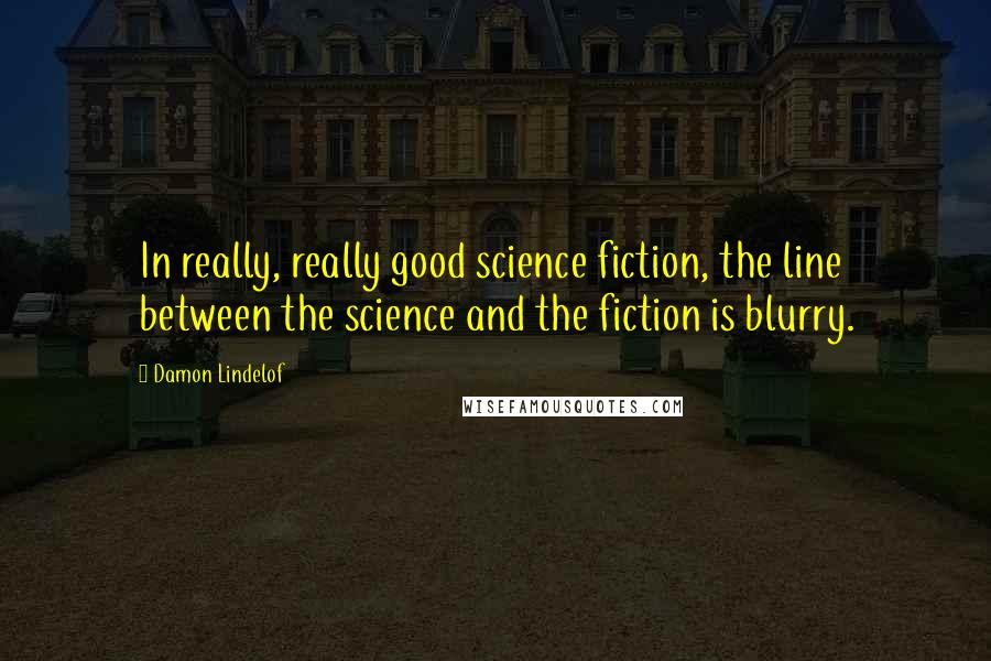 Damon Lindelof quotes: In really, really good science fiction, the line between the science and the fiction is blurry.