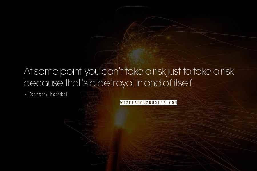 Damon Lindelof quotes: At some point, you can't take a risk just to take a risk because that's a betrayal, in and of itself.