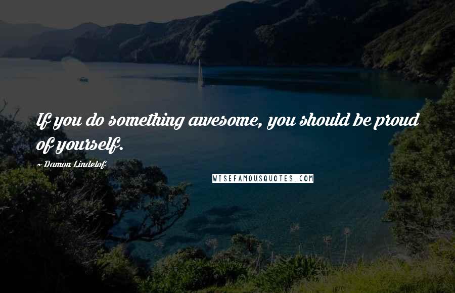 Damon Lindelof quotes: If you do something awesome, you should be proud of yourself.