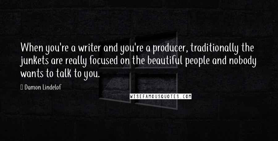 Damon Lindelof quotes: When you're a writer and you're a producer, traditionally the junkets are really focused on the beautiful people and nobody wants to talk to you.