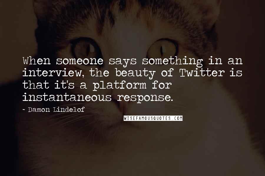 Damon Lindelof quotes: When someone says something in an interview, the beauty of Twitter is that it's a platform for instantaneous response.