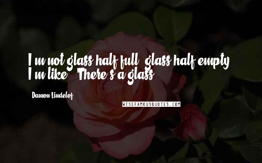 Damon Lindelof quotes: I'm not glass-half-full, glass-half-empty; I'm like, "There's a glass?"