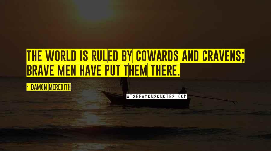 Damon Meredith quotes: The world is ruled by cowards and cravens; brave men have put them there.