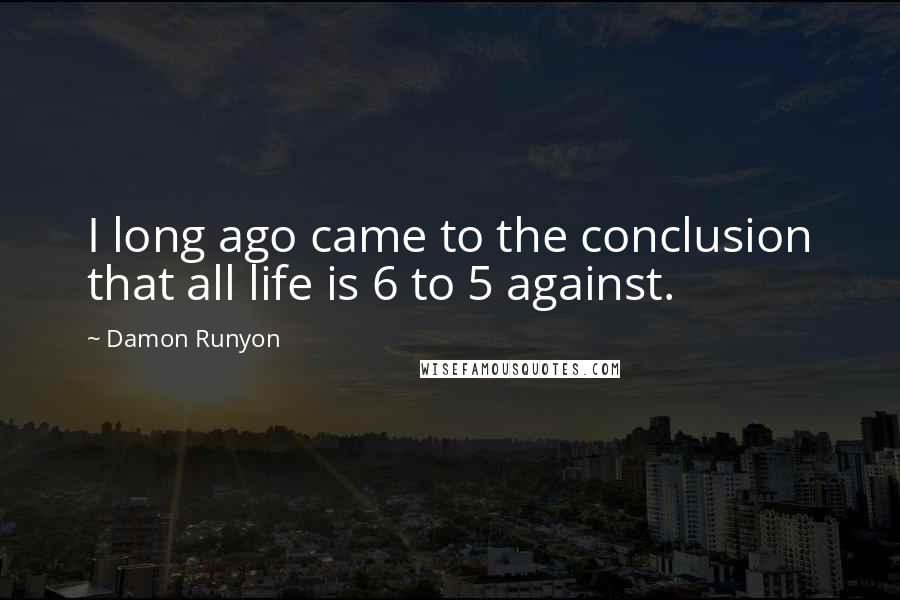 Damon Runyon quotes: I long ago came to the conclusion that all life is 6 to 5 against.
