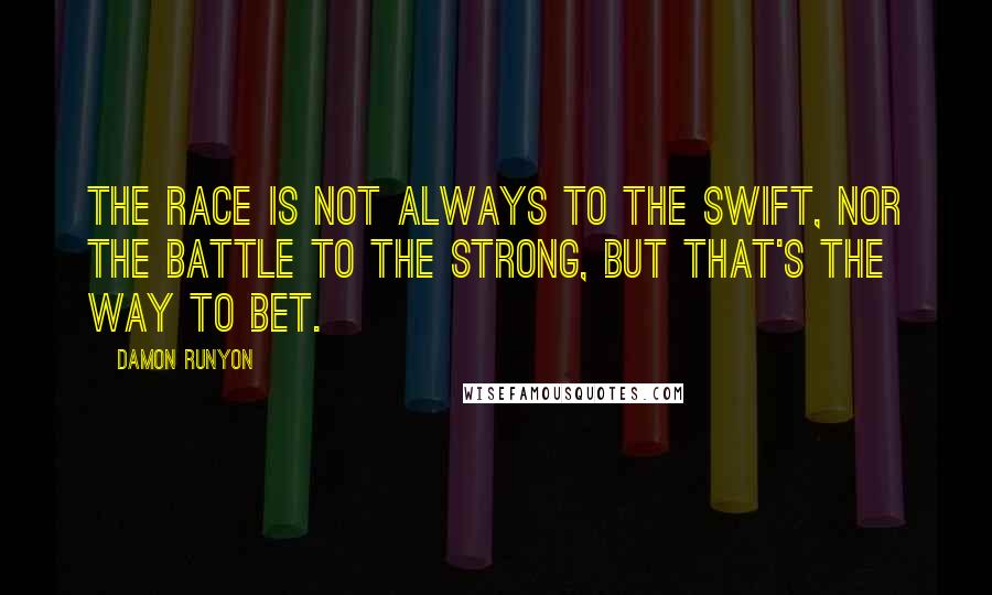 Damon Runyon quotes: The race is not always to the swift, nor the battle to the strong, but that's the way to bet.