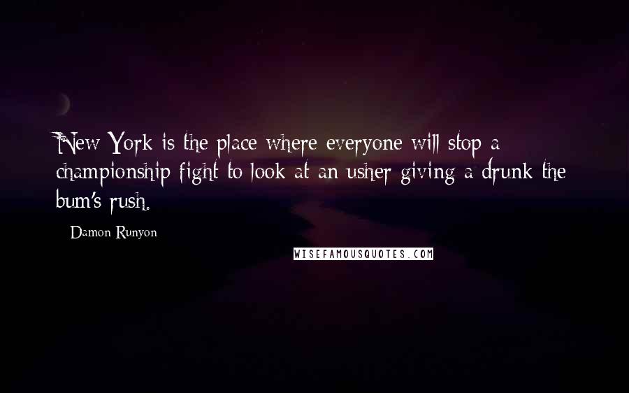 Damon Runyon quotes: New York is the place where everyone will stop a championship fight to look at an usher giving a drunk the bum's rush.