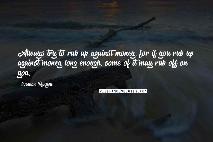 Damon Runyon quotes: Always try to rub up against money, for if you rub up against money long enough, some of it may rub off on you.