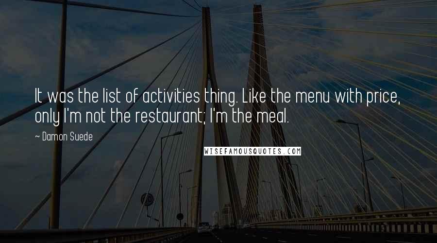 Damon Suede quotes: It was the list of activities thing. Like the menu with price, only I'm not the restaurant; I'm the meal.