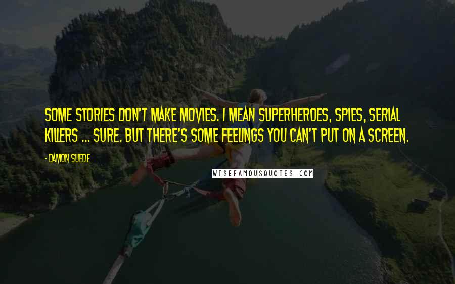 Damon Suede quotes: Some stories don't make movies. I mean superheroes, spies, serial killers ... sure. But there's some feelings you can't put on a screen.