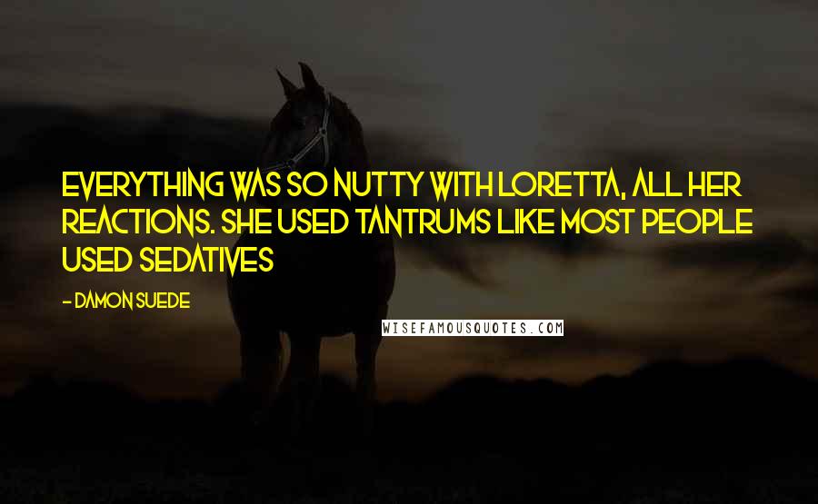 Damon Suede quotes: Everything was so nutty with Loretta, all her reactions. She used tantrums like most people used sedatives