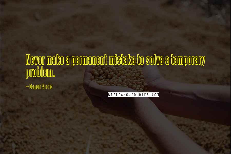 Damon Suede quotes: Never make a permanent mistake to solve a temporary problem.