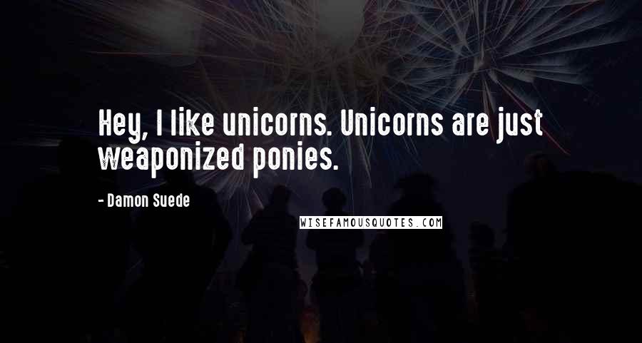 Damon Suede quotes: Hey, I like unicorns. Unicorns are just weaponized ponies.