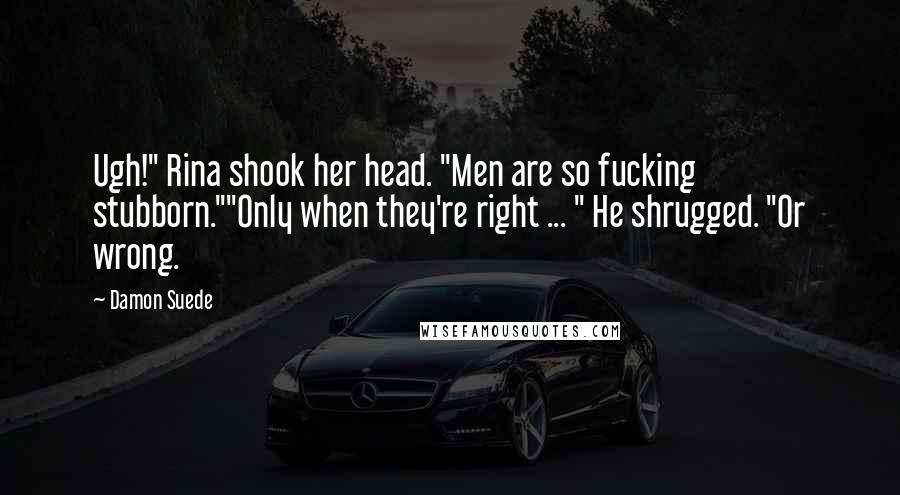 Damon Suede quotes: Ugh!" Rina shook her head. "Men are so fucking stubborn.""Only when they're right ... " He shrugged. "Or wrong. Damon Suede quotes: Ugh!" Rina shook her head. "Men are so fucking stubborn.""Only when they're right ... " He shrugged. "Or wrong.