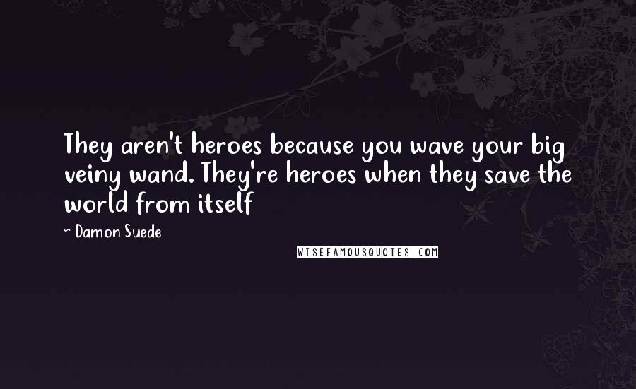 Damon Suede quotes: They aren't heroes because you wave your big veiny wand. They're heroes when they save the world from itself