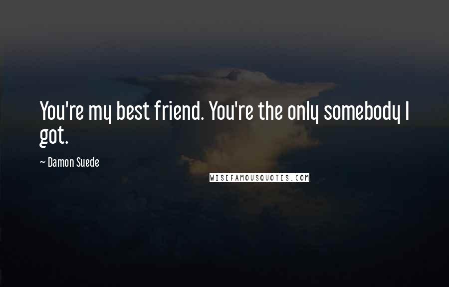 Damon Suede quotes: You're my best friend. You're the only somebody I got.
