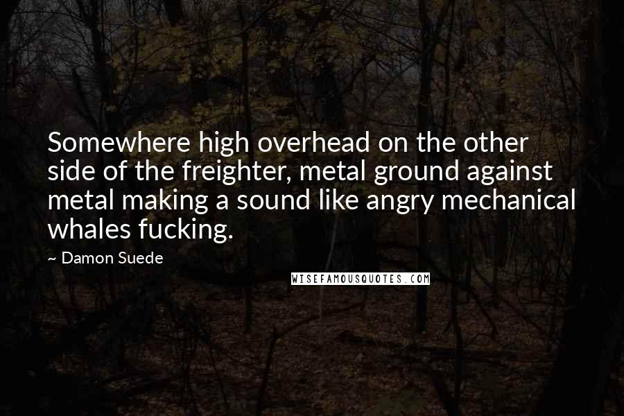 Damon Suede quotes: Somewhere high overhead on the other side of the freighter, metal ground against metal making a sound like angry mechanical whales fucking.