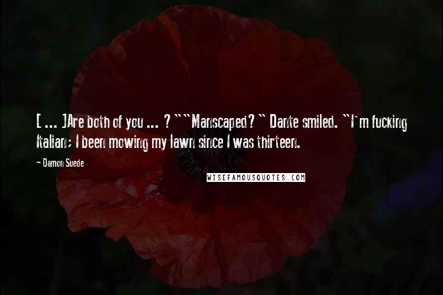 Damon Suede quotes: [ ... ]Are both of you ... ?""Manscaped?" Dante smiled. "I'm fucking Italian; I been mowing my lawn since I was thirteen.