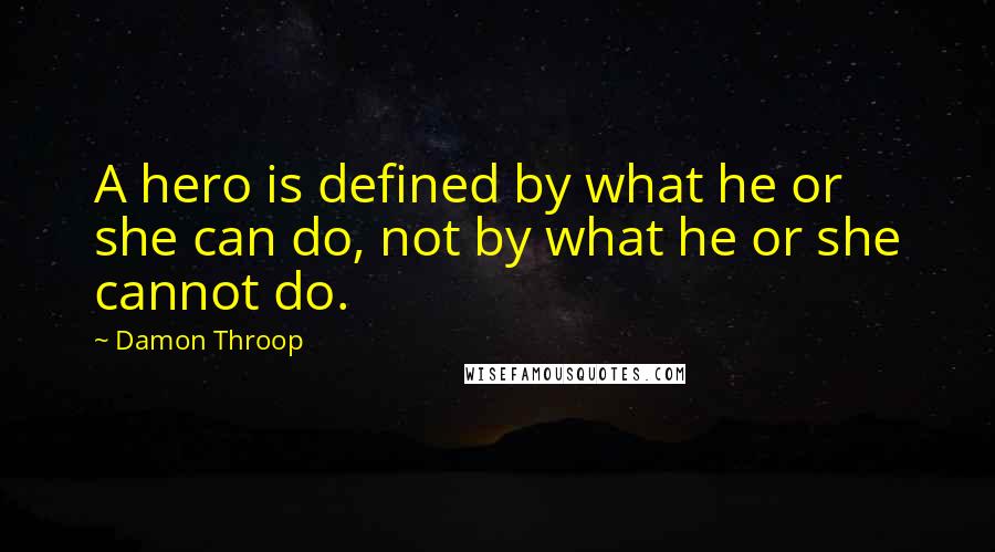 Damon Throop quotes: A hero is defined by what he or she can do, not by what he or she cannot do.