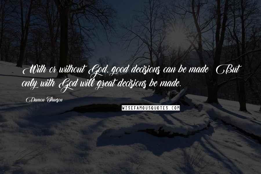 Damon Thueson quotes: With or without God, good decisions can be made; But only with God will great decisions be made. Damon Thueson quotes: With or without God, good decisions can be made; But only with God will great decisions be made.