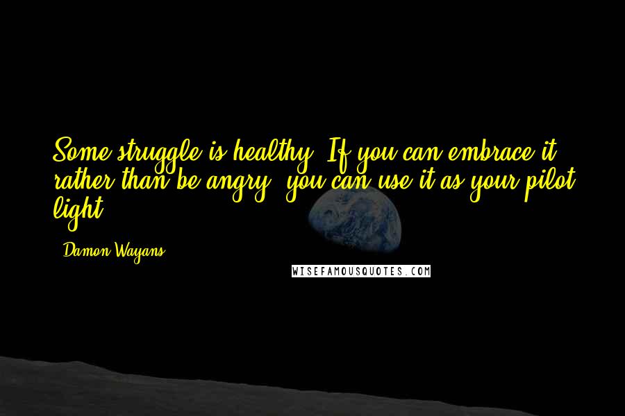Damon Wayans quotes: Some struggle is healthy. If you can embrace it rather than be angry, you can use it as your pilot light.